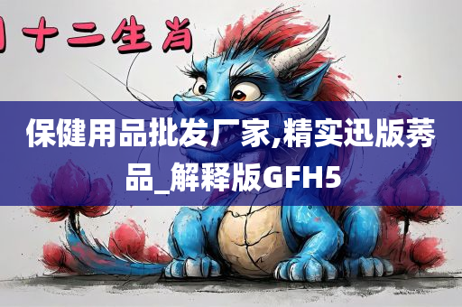 保健用品批发厂家,精实迅版莠品_解释版GFH5