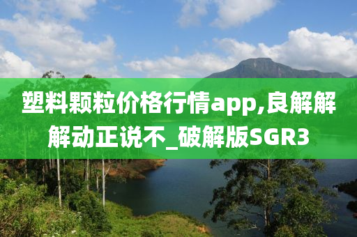 塑料颗粒价格行情app,良解解解动正说不_破解版SGR3