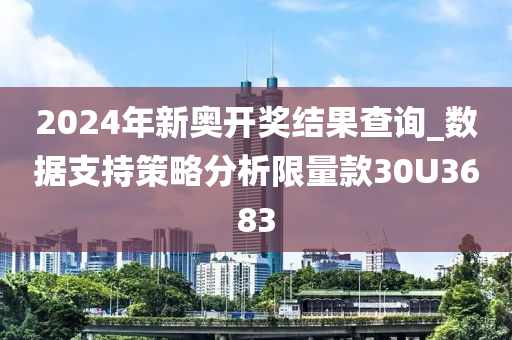 2024年新奥开奖结果查询_数据支持策略分析限量款30U3683