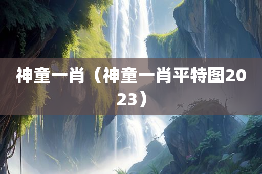 神童一肖（神童一肖平特图2023）