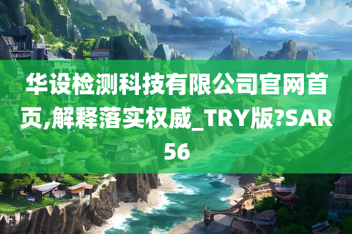 华设检测科技有限公司官网首页,解释落实权威_TRY版?SAR56