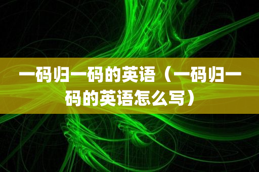 一码归一码的英语（一码归一码的英语怎么写）