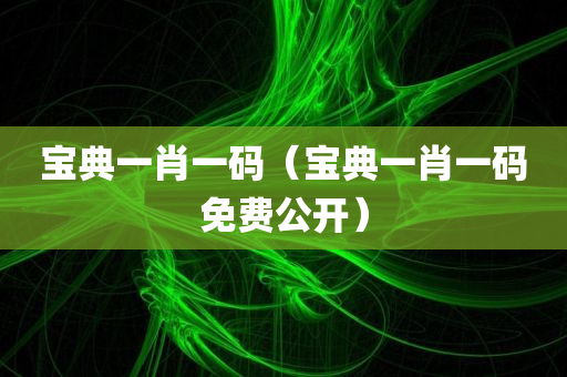 宝典一肖一码（宝典一肖一码免费公开）