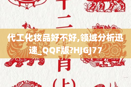 代工化妆品好不好,领域分析迅速_QQF版?HJGJ77