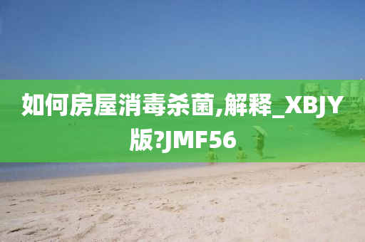 如何房屋消毒杀菌,解释_XBJY版?JMF56