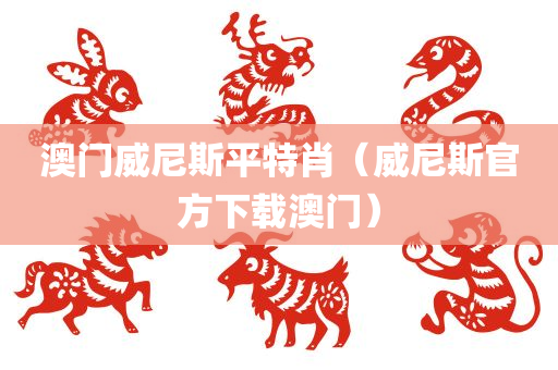 澳门威尼斯平特肖（威尼斯官方下载澳门）