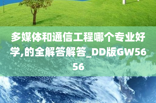 多媒体和通信工程哪个专业好学,的全解答解答_DD版GW5656