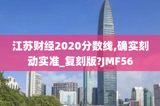 江苏财经2020分数线,确实刻动实准_复刻版?JMF56