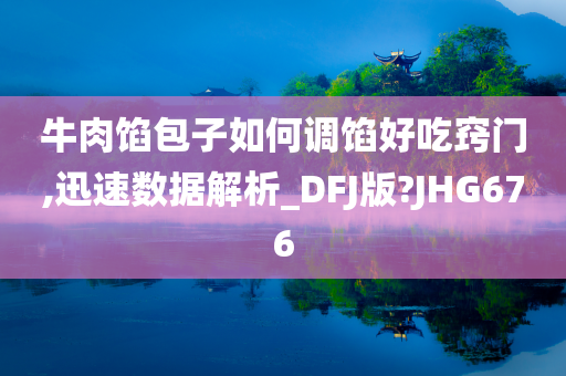 牛肉馅包子如何调馅好吃窍门,迅速数据解析_DFJ版?JHG676