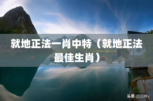 就地正法一肖中特（就地正法最佳生肖）