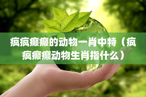 疯疯癫癫的动物一肖中特（疯疯癫癫动物生肖指什么）