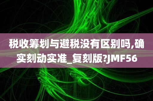 税收筹划与避税没有区别吗,确实刻动实准_复刻版?JMF56