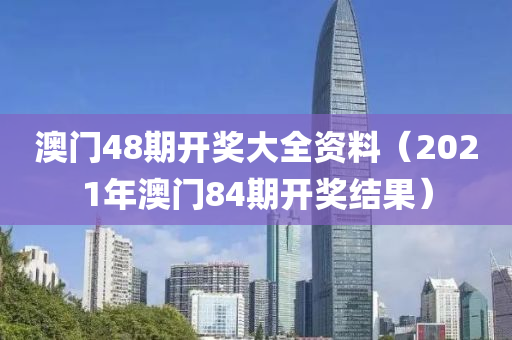 澳门48期开奖大全资料（2021年澳门84期开奖结果）