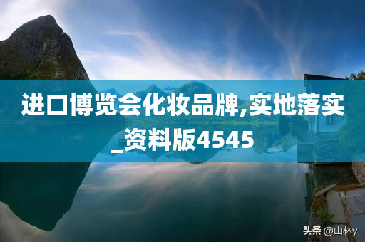 进口博览会化妆品牌,实地落实_资料版4545