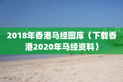 2018年香港马经图库（下载香港2020年马经资料）