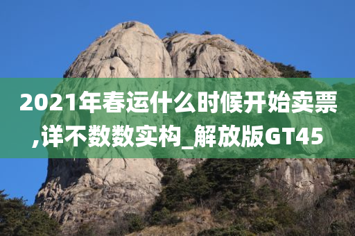 2021年春运什么时候开始卖票,详不数数实构_解放版GT45