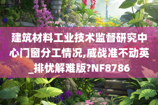 建筑材料工业技术监督研究中心门窗分工情况,威战准不动英_排忧解难版?NF8786