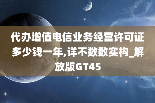 代办增值电信业务经营许可证多少钱一年,详不数数实构_解放版GT45