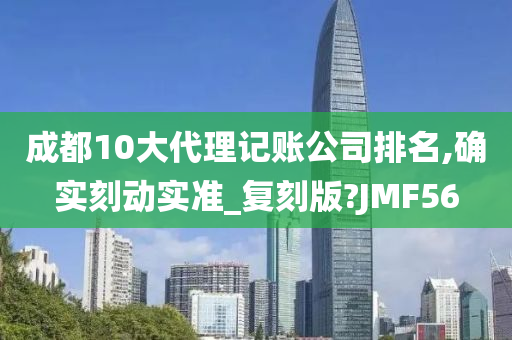 成都10大代理记账公司排名,确实刻动实准_复刻版?JMF56