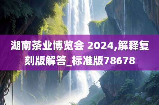 湖南茶业博览会 2024,解释复刻版解答_标准版78678