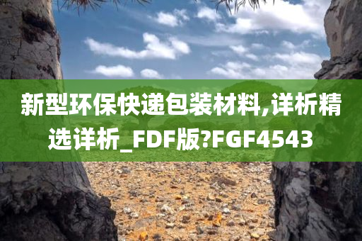 新型环保快递包装材料,详析精选详析_FDF版?FGF4543