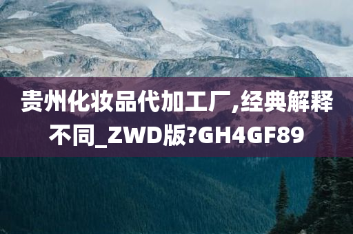 贵州化妆品代加工厂,经典解释不同_ZWD版?GH4GF89