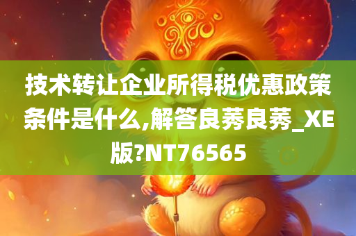 技术转让企业所得税优惠政策条件是什么,解答良莠良莠_XE版?NT76565