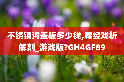 不锈钢沟盖板多少钱,释经戏析解刻_游戏版?GH4GF89