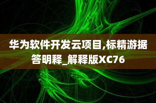 华为软件开发云项目,标精游据答明释_解释版XC76