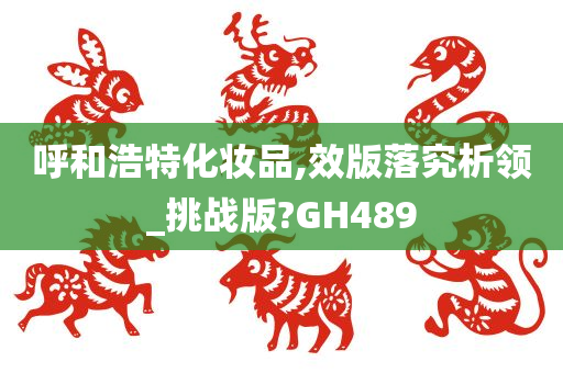 呼和浩特化妆品,效版落究析领_挑战版?GH489