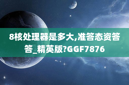 8核处理器是多大,准答态资答答_精英版?GGF7876