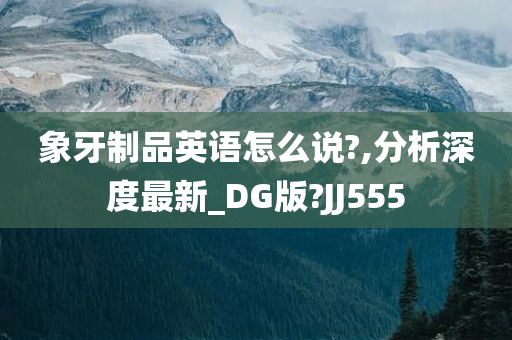 象牙制品英语怎么说?,分析深度最新_DG版?JJ555