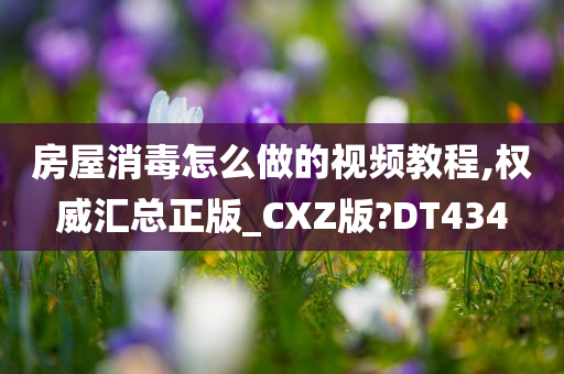 房屋消毒怎么做的视频教程,权威汇总正版_CXZ版?DT434