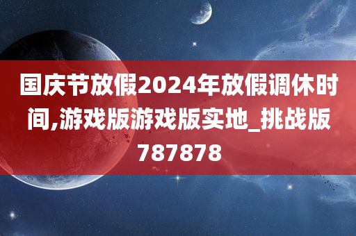 国庆节放假2024年放假调休时间,游戏版游戏版实地_挑战版787878