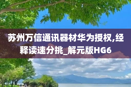 苏州万信通讯器材华为授权,经释读速分挑_解元版HG6