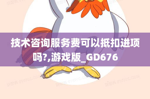 技术咨询服务费可以抵扣进项吗?,游戏版_GD676