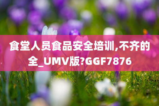 食堂人员食品安全培训,不齐的全_UMV版?GGF7876