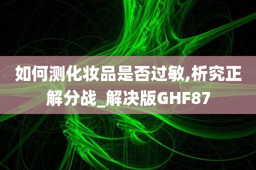 如何测化妆品是否过敏,析究正解分战_解决版GHF87