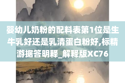 婴幼儿奶粉的配料表第1位是生牛乳好还是乳清蛋白粉好,标精游据答明释_解释版XC76