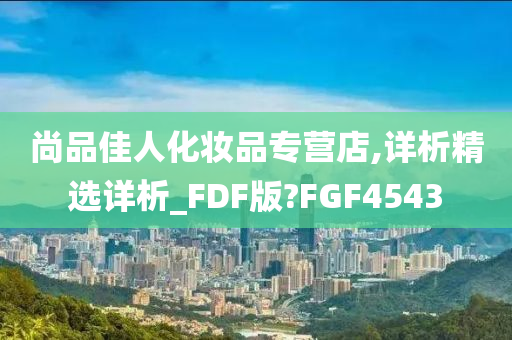 尚品佳人化妆品专营店,详析精选详析_FDF版?FGF4543