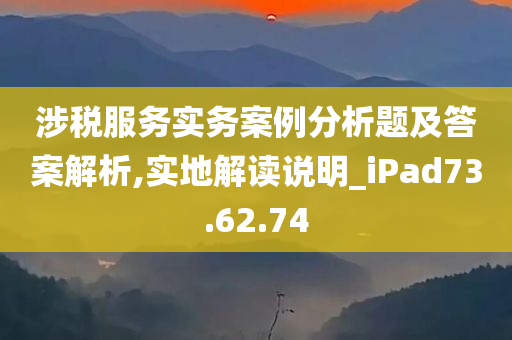 涉税服务实务案例分析题及答案解析,实地解读说明_iPad73.62.74