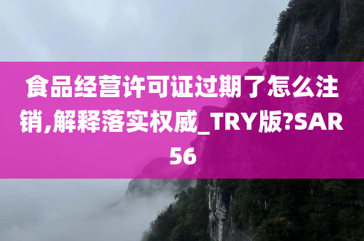 食品经营许可证过期了怎么注销,解释落实权威_TRY版?SAR56