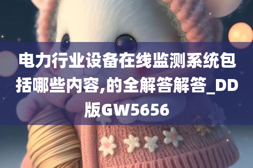 电力行业设备在线监测系统包括哪些内容,的全解答解答_DD版GW5656