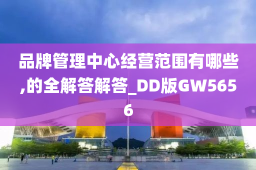 品牌管理中心经营范围有哪些,的全解答解答_DD版GW5656