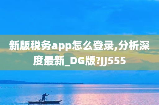 新版税务app怎么登录,分析深度最新_DG版?JJ555