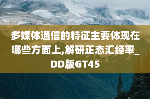 多媒体通信的特征主要体现在哪些方面上,解研正态汇经率_DD版GT45