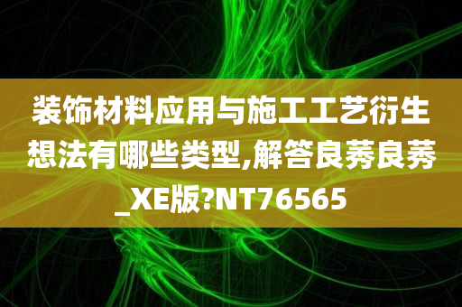 装饰材料应用与施工工艺衍生想法有哪些类型,解答良莠良莠_XE版?NT76565