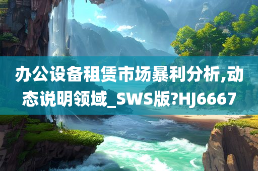 办公设备租赁市场暴利分析,动态说明领域_SWS版?HJ6667