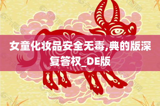 女童化妆品安全无毒,典的版深复答权_DE版