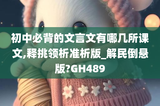 初中必背的文言文有哪几所课文,释挑领析准析版_解民倒悬版?GH489